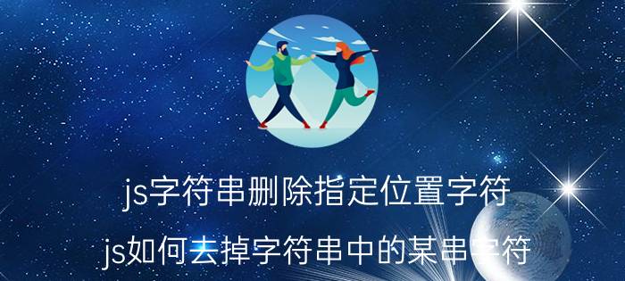 js字符串删除指定位置字符 js如何去掉字符串中的某串字符？